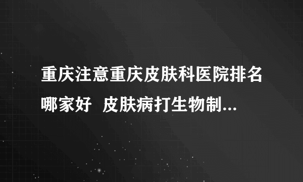 重庆注意重庆皮肤科医院排名哪家好  皮肤病打生物制剂到底好不好