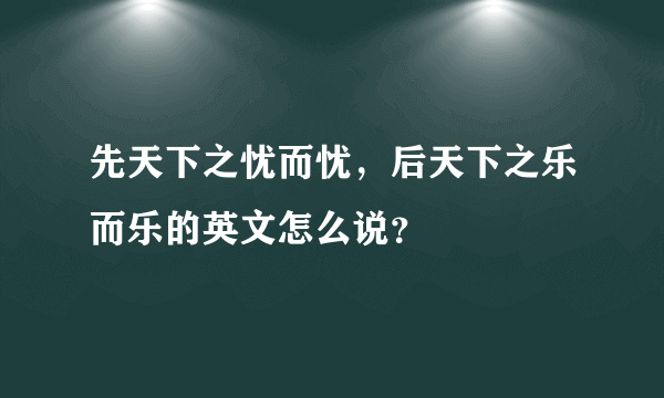 先天下之忧而忧，后天下之乐而乐的英文怎么说？