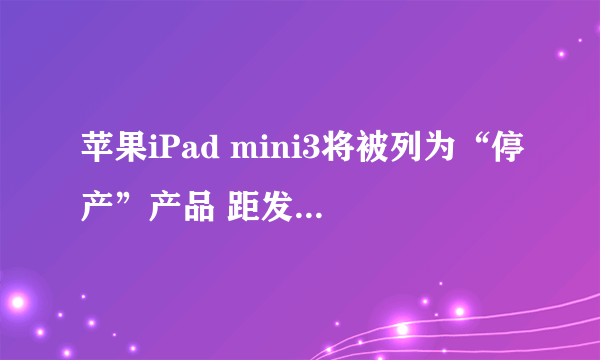 苹果iPad mini3将被列为“停产”产品 距发布已8年