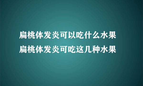 扁桃体发炎可以吃什么水果 扁桃体发炎可吃这几种水果