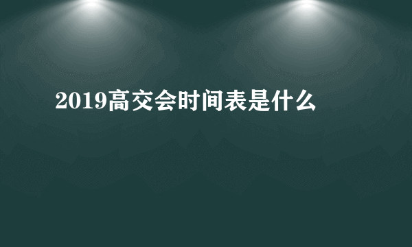 2019高交会时间表是什么