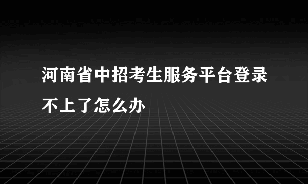 河南省中招考生服务平台登录不上了怎么办