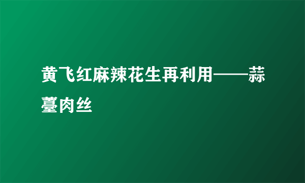 黄飞红麻辣花生再利用——蒜薹肉丝