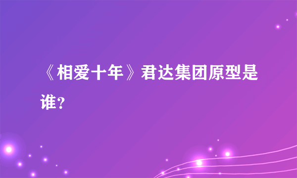 《相爱十年》君达集团原型是谁？