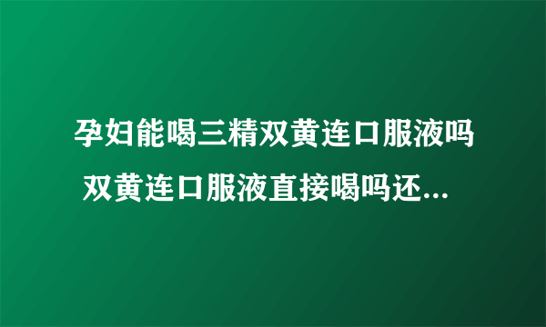 孕妇能喝三精双黄连口服液吗 双黄连口服液直接喝吗还是要喝水