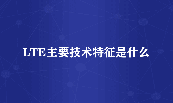 LTE主要技术特征是什么