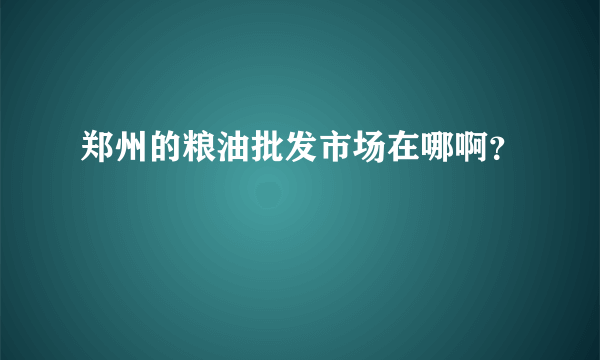 郑州的粮油批发市场在哪啊？