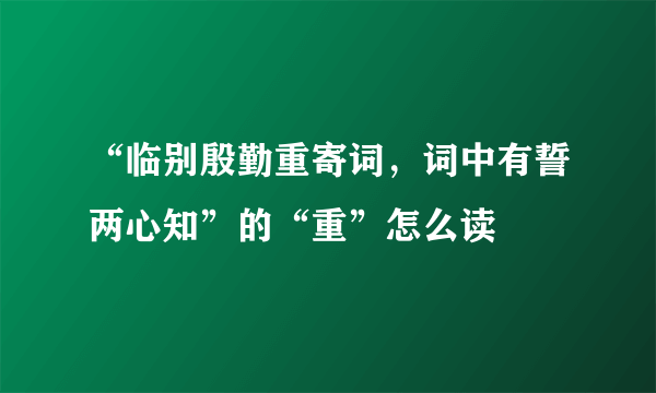 “临别殷勤重寄词，词中有誓两心知”的“重”怎么读