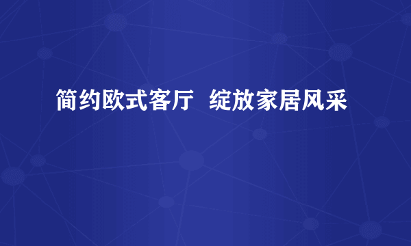 简约欧式客厅  绽放家居风采