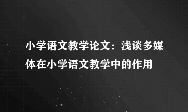 小学语文教学论文：浅谈多媒体在小学语文教学中的作用