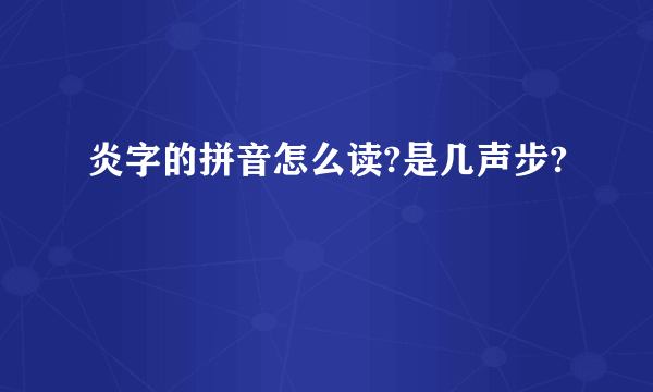 炎字的拼音怎么读?是几声步?