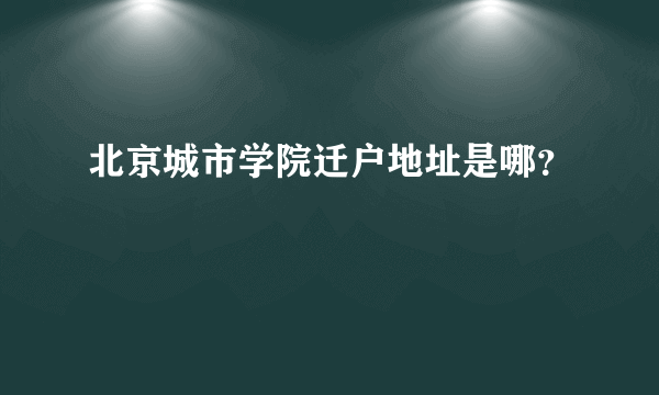 北京城市学院迁户地址是哪？