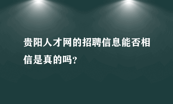 贵阳人才网的招聘信息能否相信是真的吗？