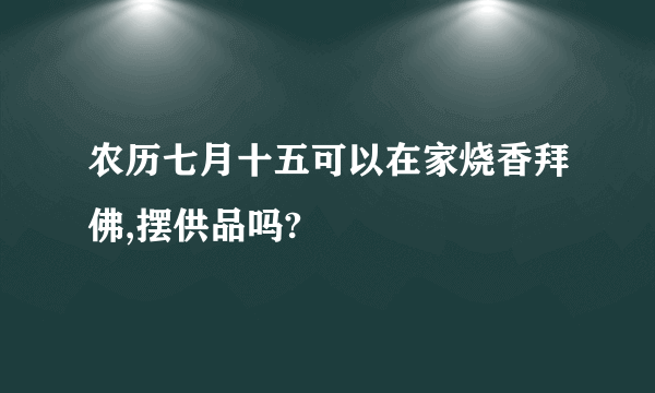 农历七月十五可以在家烧香拜佛,摆供品吗?