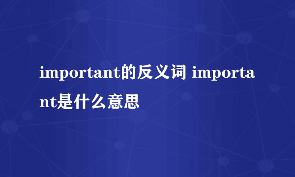 important的反义词 important是什么意思