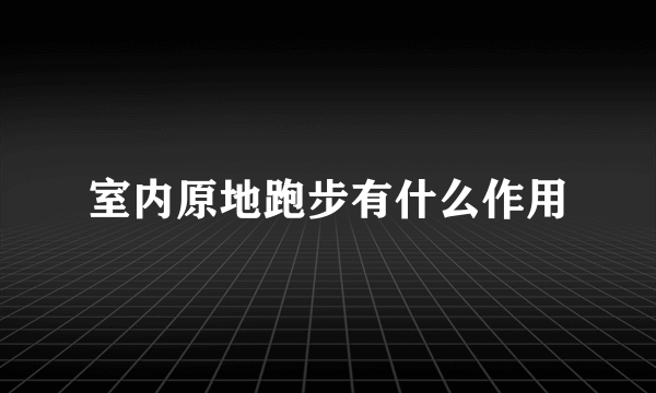 室内原地跑步有什么作用