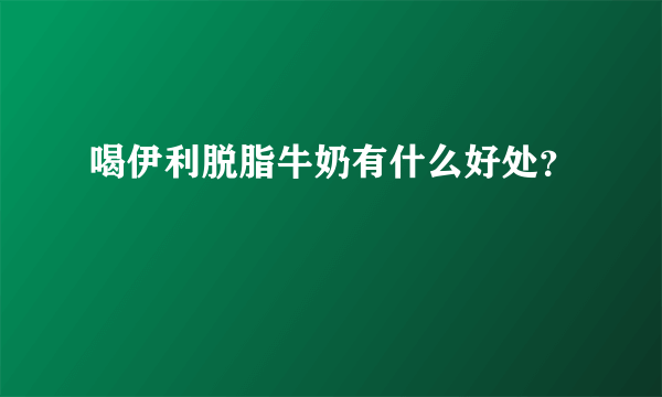 喝伊利脱脂牛奶有什么好处？