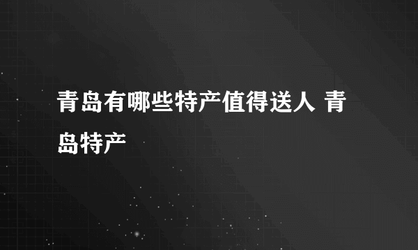 青岛有哪些特产值得送人 青岛特产