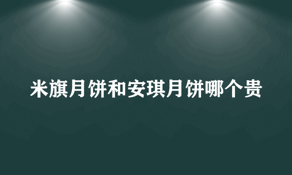 米旗月饼和安琪月饼哪个贵