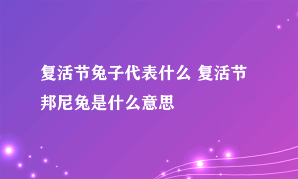 复活节兔子代表什么 复活节邦尼兔是什么意思