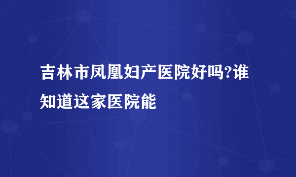 吉林市凤凰妇产医院好吗?谁知道这家医院能