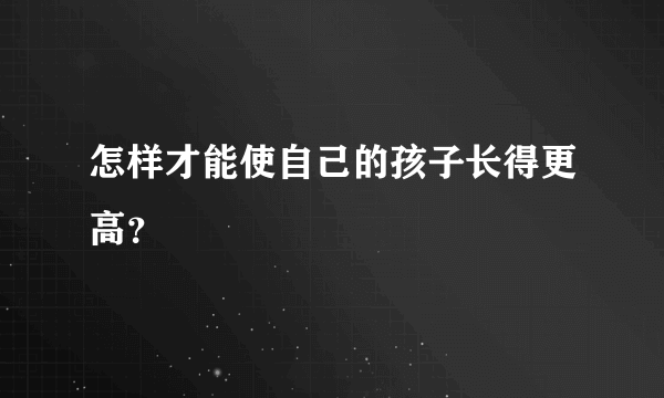 怎样才能使自己的孩子长得更高？