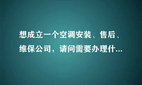 想成立一个空调安装、售后、维保公司，请问需要办理什么资质，都有什么要求？