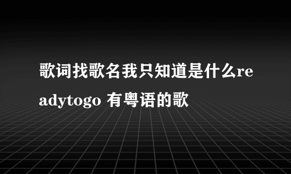 歌词找歌名我只知道是什么readytogo 有粤语的歌