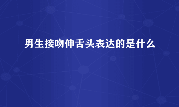 男生接吻伸舌头表达的是什么