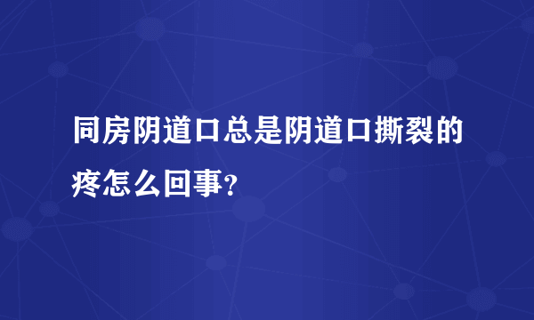 同房阴道口总是阴道口撕裂的疼怎么回事？