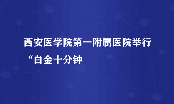 西安医学院第一附属医院举行“白金十分钟