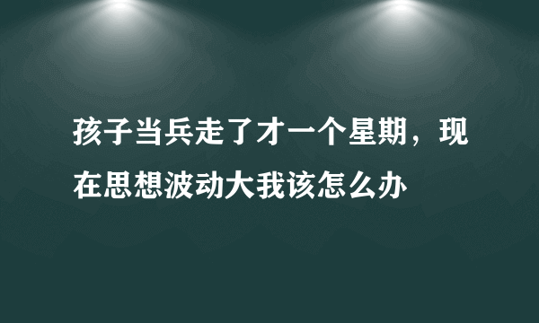 孩子当兵走了才一个星期，现在思想波动大我该怎么办