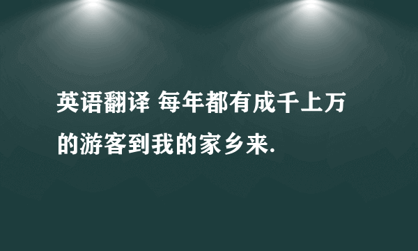 英语翻译 每年都有成千上万的游客到我的家乡来.