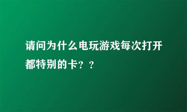 请问为什么电玩游戏每次打开都特别的卡？？