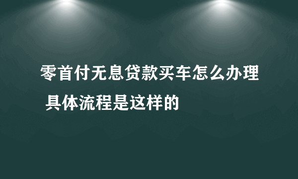 零首付无息贷款买车怎么办理 具体流程是这样的