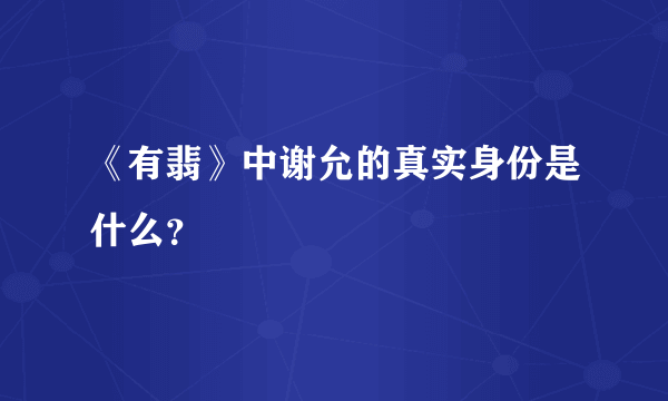 《有翡》中谢允的真实身份是什么？