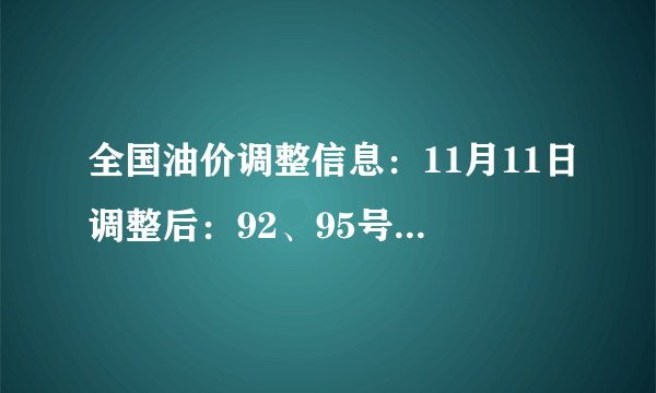 全国油价调整信息：11月11日调整后：92、95号汽油价格表