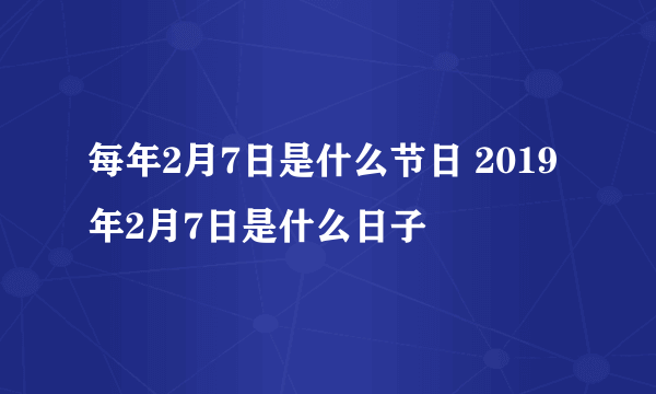 每年2月7日是什么节日 2019年2月7日是什么日子