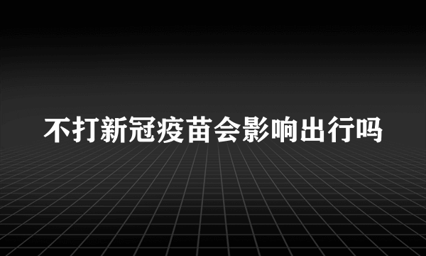 不打新冠疫苗会影响出行吗