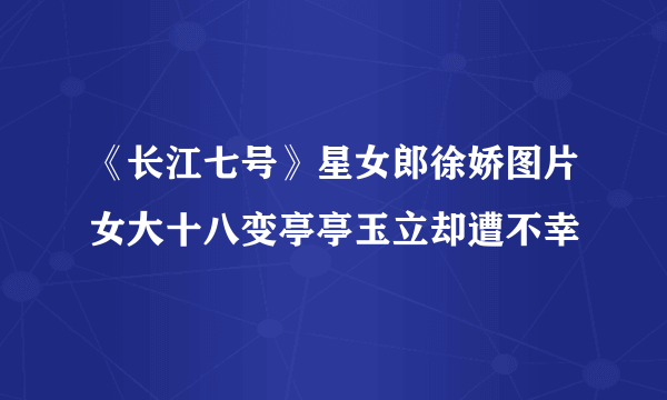 《长江七号》星女郎徐娇图片女大十八变亭亭玉立却遭不幸