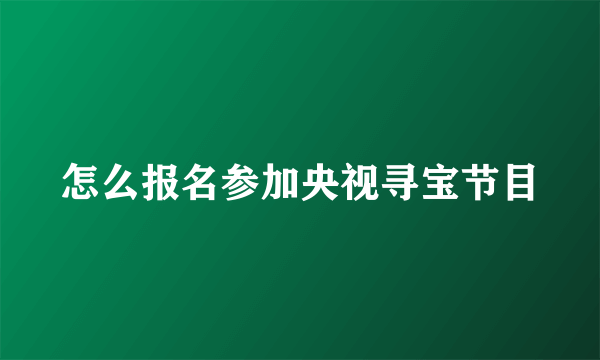 怎么报名参加央视寻宝节目