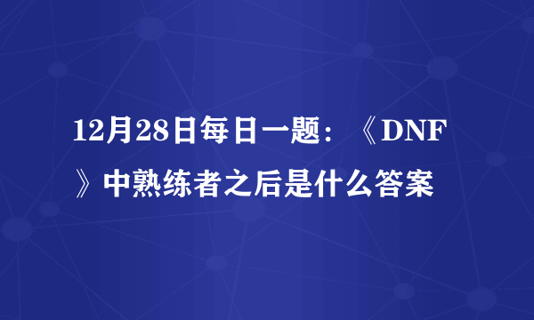 12月28日每日一题：《DNF》中熟练者之后是什么答案