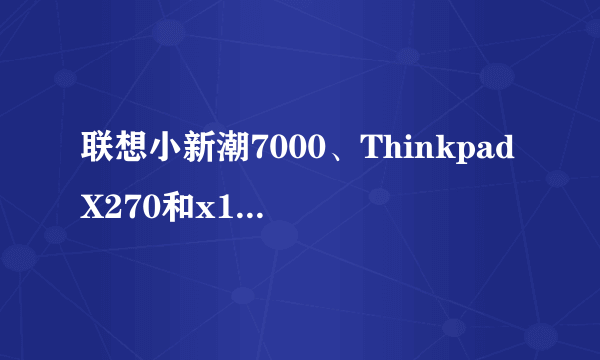 联想小新潮7000、ThinkpadX270和x1 carbon之间的有什么不同？