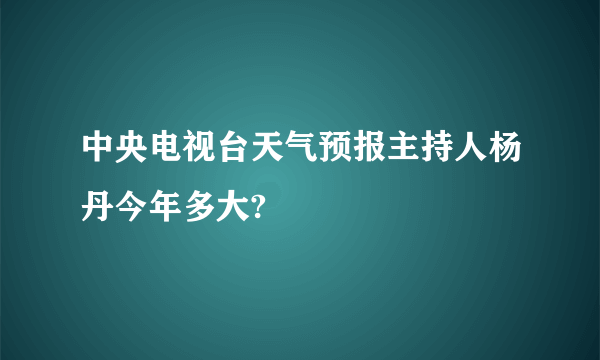 中央电视台天气预报主持人杨丹今年多大?