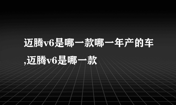 迈腾v6是哪一款哪一年产的车,迈腾v6是哪一款