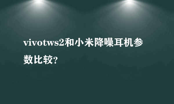 vivotws2和小米降噪耳机参数比较？