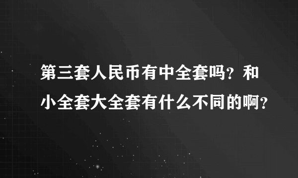 第三套人民币有中全套吗？和小全套大全套有什么不同的啊？