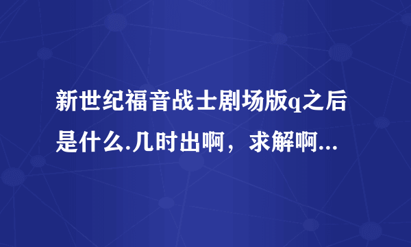 新世纪福音战士剧场版q之后是什么.几时出啊，求解啊，回答都给对？