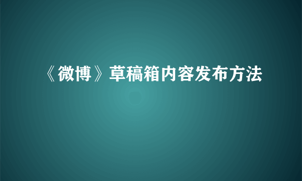 《微博》草稿箱内容发布方法