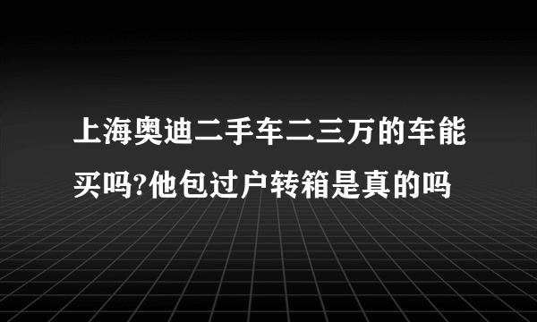 上海奥迪二手车二三万的车能买吗?他包过户转箱是真的吗